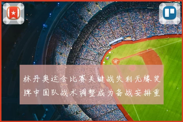林丹奥运会比赛关键战失利无缘奖牌中国队战术调整成为备战安排重点