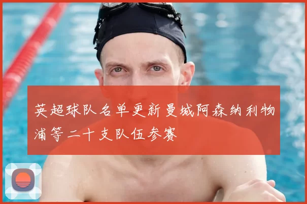 英超球队名单更新曼城阿森纳利物浦等二十支队伍参赛