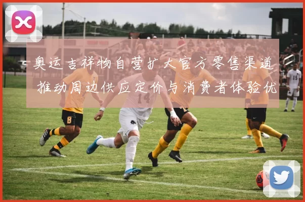 奥运吉祥物自营扩大官方零售渠道 推动周边供应定价与消费者体验优化