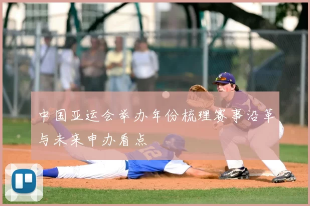 中国亚运会举办年份梳理赛事沿革与未来申办看点