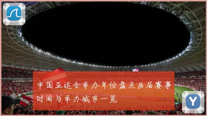 中国亚运会举办年份盘点历届赛事时间与举办城市一览