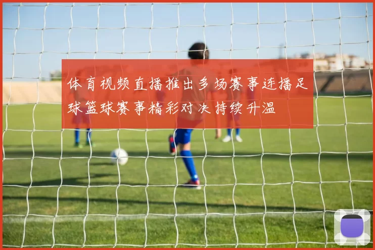 体育视频直播推出多场赛事连播足球篮球赛事精彩对决持续升温