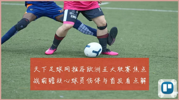 天下足球网推荐欧洲五大联赛焦点战前瞻核心球员伤停与首发看点解析