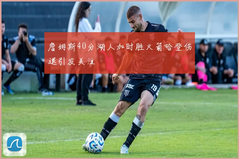 詹姆斯40分湖人加时胜火箭哈登伤退引发关注