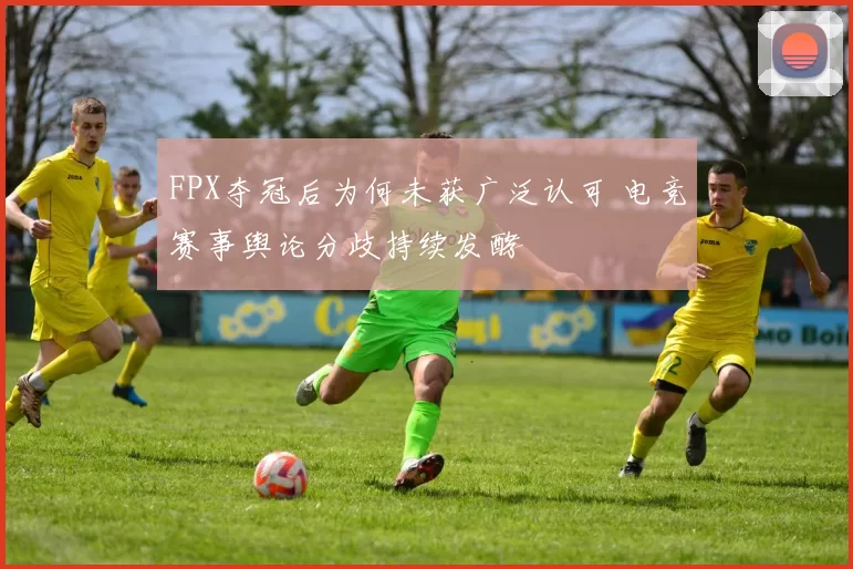 FPX夺冠后为何未获广泛认可 电竞赛事舆论分歧持续发酵