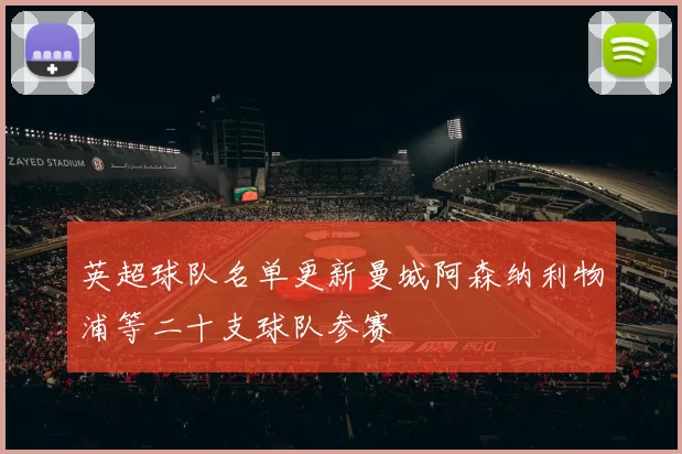 英超球队名单更新曼城阿森纳利物浦等二十支球队参赛