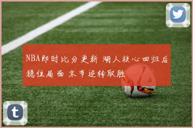 NBA即时比分更新 湖人核心回归后稳住局面 末节逆转取胜