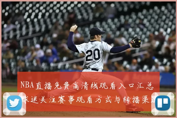 NBA直播免费高清线观看入口汇总 球迷关注赛事观看方式与转播渠道