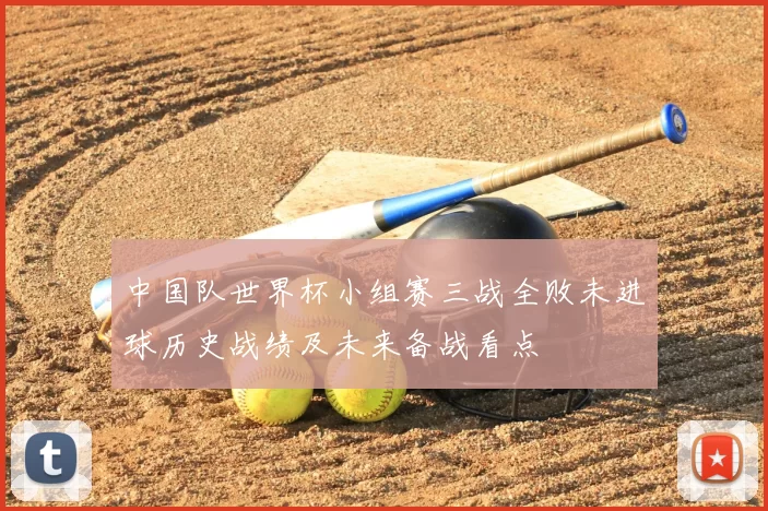中国队世界杯小组赛三战全败未进球历史战绩及未来备战看点