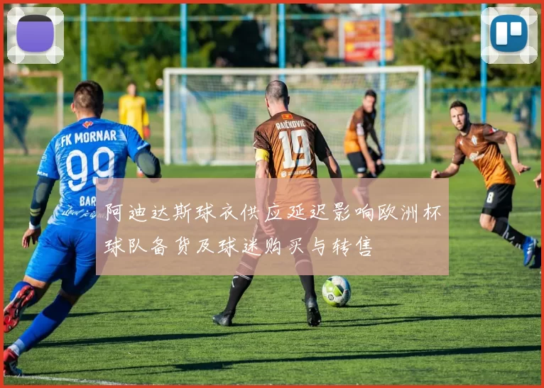 阿迪达斯球衣供应延迟影响欧洲杯球队备货及球迷购买与转售