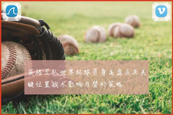 英格兰队世界杯球员身高盘点及关键位置战术影响与替补策略