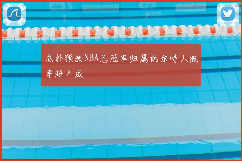 虎扑预测NBA总冠军归属凯尔特人概率超六成