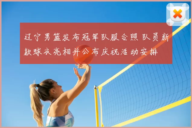 辽宁男篮发布冠军队服合照 队员新款球衣亮相并公布庆祝活动安排