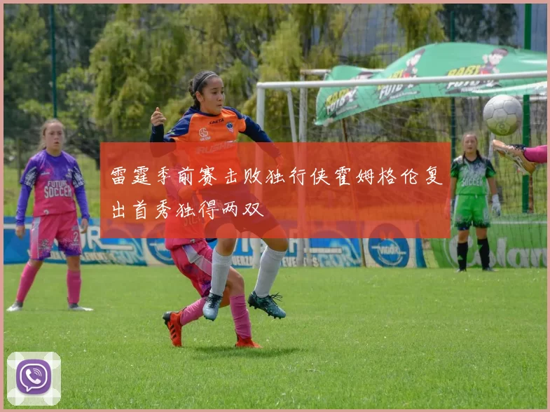 雷霆季前赛击败独行侠霍姆格伦复出首秀独得两双