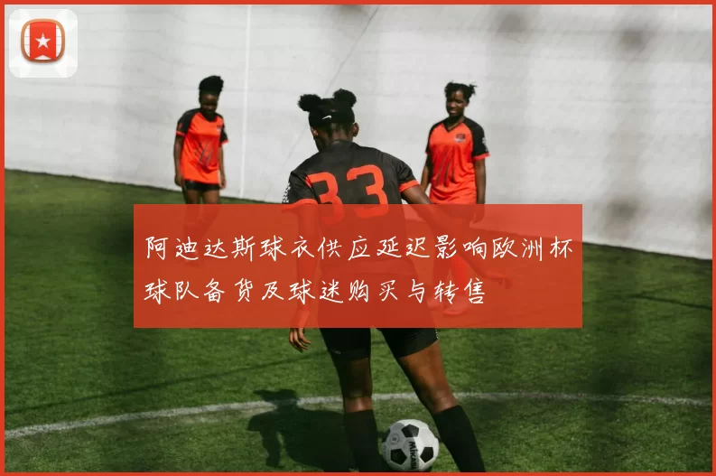 阿迪达斯球衣供应延迟影响欧洲杯球队备货及球迷购买与转售