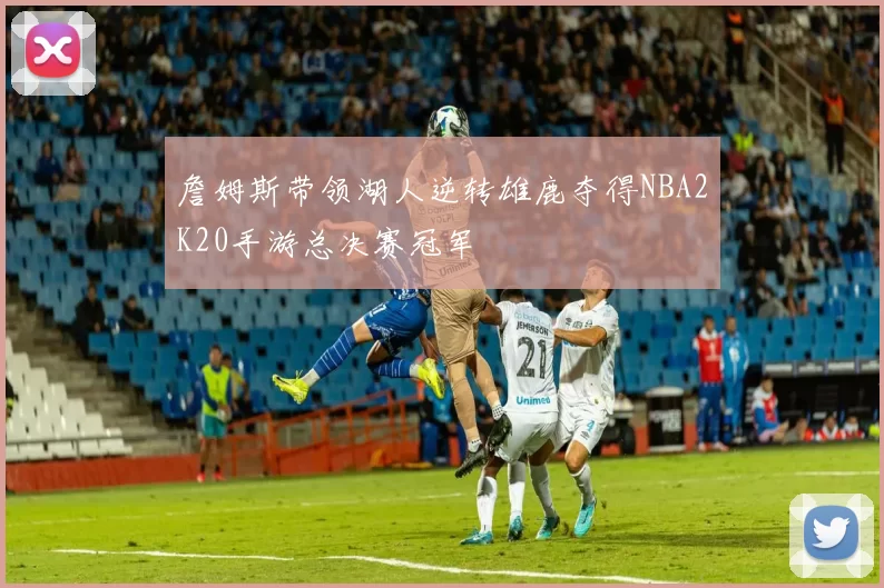 詹姆斯带领湖人逆转雄鹿夺得NBA2K20手游总决赛冠军