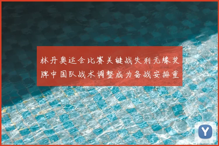 林丹奥运会比赛关键战失利无缘奖牌中国队战术调整成为备战安排重点