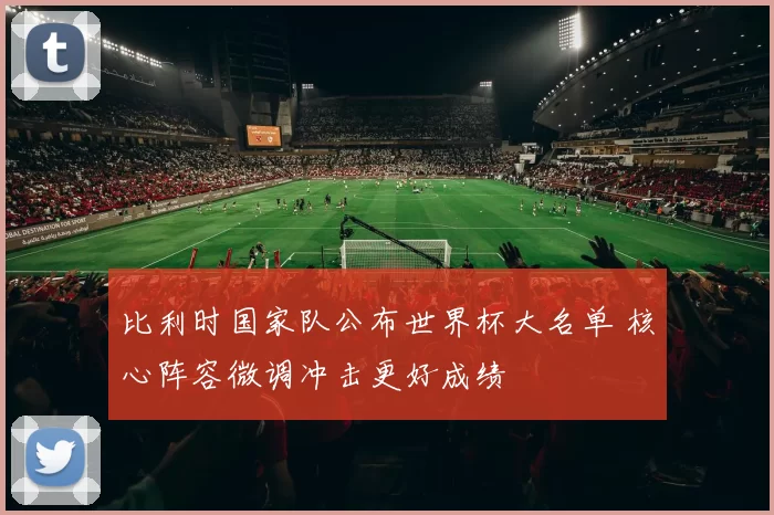 比利时国家队公布世界杯大名单 核心阵容微调冲击更好成绩