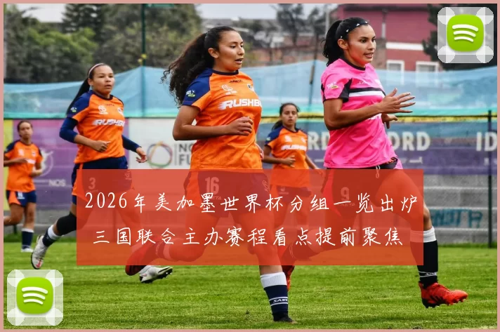 2026年美加墨世界杯分组一览出炉 三国联合主办赛程看点提前聚焦