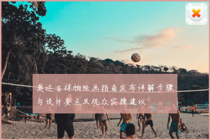 奥运吉祥物绘画指南发布详解步骤与设计要点及观众实操建议