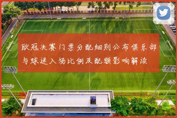 欧冠决赛门票分配细则公布俱乐部与球迷入场比例及配额影响解读