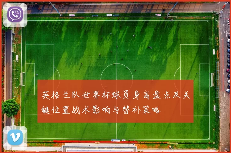 英格兰队世界杯球员身高盘点及关键位置战术影响与替补策略