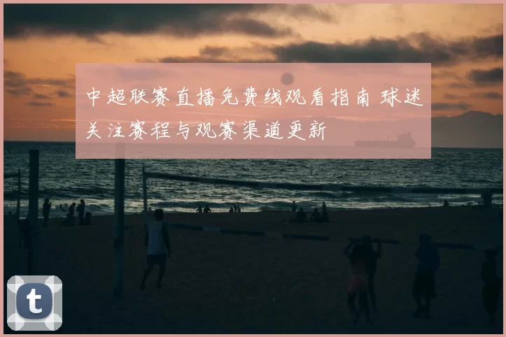 中超联赛直播免费线观看指南 球迷关注赛程与观赛渠道更新