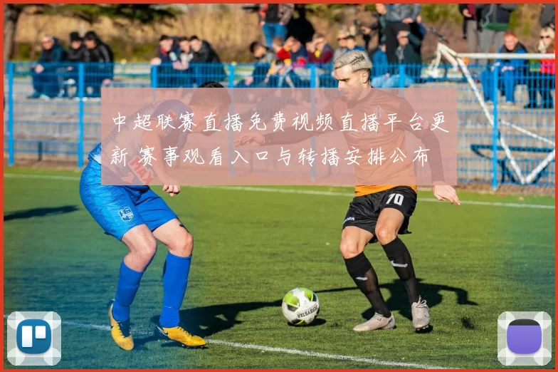 中超联赛直播免费视频直播平台更新 赛事观看入口与转播安排公布