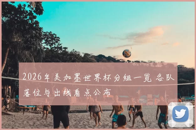 2026年美加墨世界杯分组一览 各队落位与出线看点公布