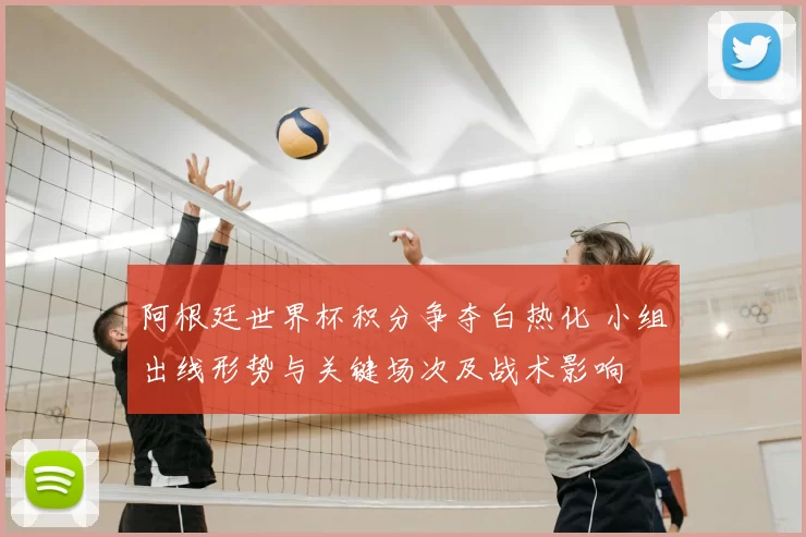 阿根廷世界杯积分争夺白热化 小组出线形势与关键场次及战术影响