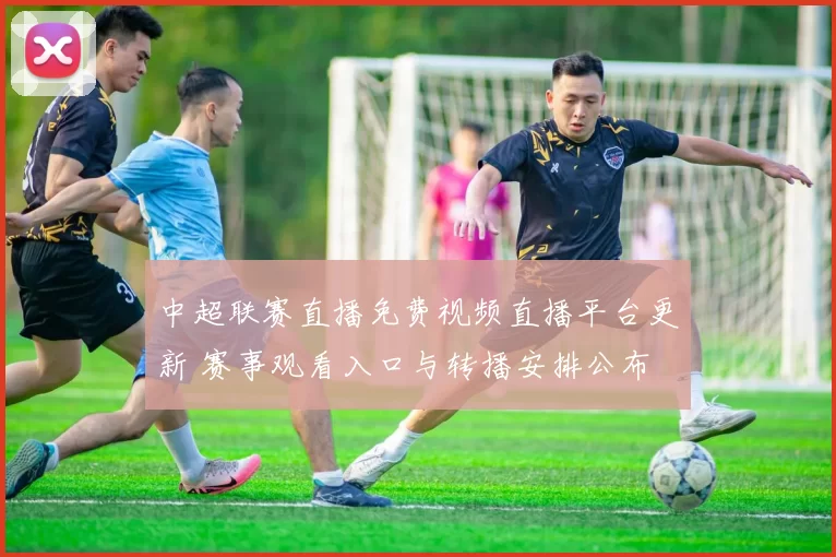 中超联赛直播免费视频直播平台更新 赛事观看入口与转播安排公布