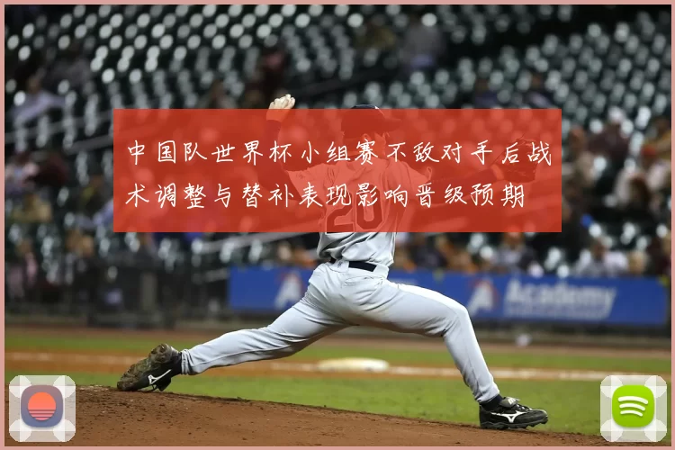 中国队世界杯小组赛不敌对手后战术调整与替补表现影响晋级预期