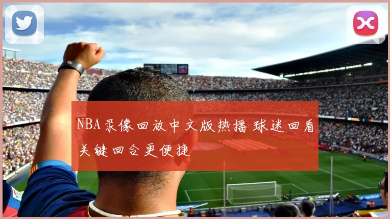 NBA录像回放中文版热播 球迷回看关键回合更便捷