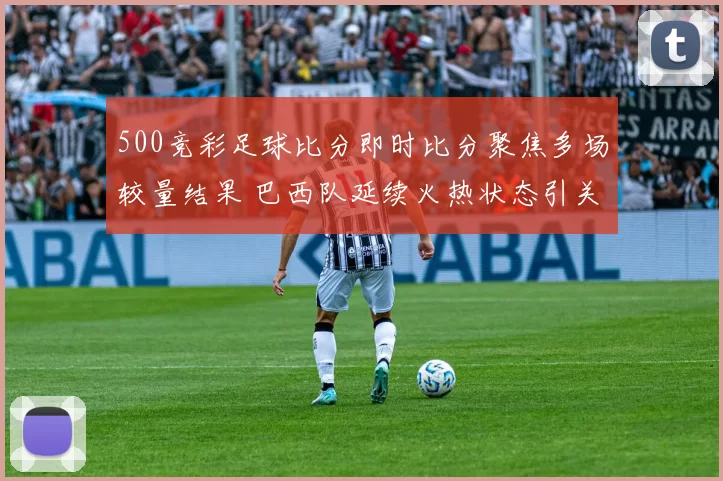 500竞彩足球比分即时比分聚焦多场较量结果 巴西队延续火热状态引关注