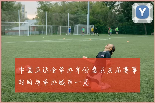 中国亚运会举办年份盘点历届赛事时间与举办城市一览