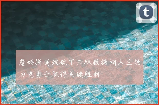 詹姆斯高效砍下三双数据湖人主场力克勇士取得关键胜利