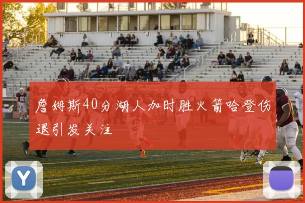 詹姆斯40分湖人加时胜火箭哈登伤退引发关注