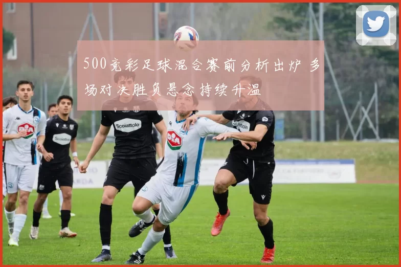 500竞彩足球混合赛前分析出炉 多场对决胜负悬念持续升温