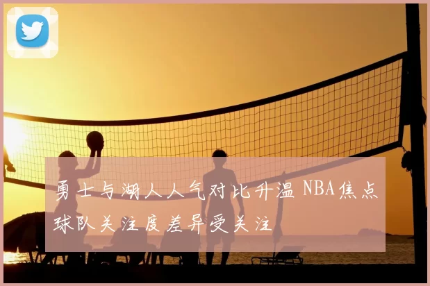 勇士与湖人人气对比升温 NBA焦点球队关注度差异受关注