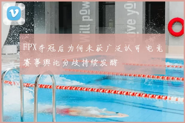 FPX夺冠后为何未获广泛认可 电竞赛事舆论分歧持续发酵