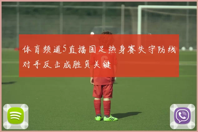 体育频道5直播国足热身赛失守防线对手反击成胜负关键