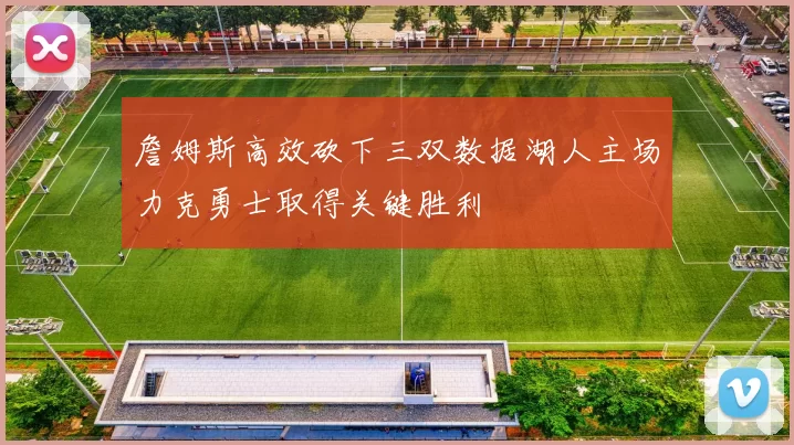 詹姆斯高效砍下三双数据湖人主场力克勇士取得关键胜利