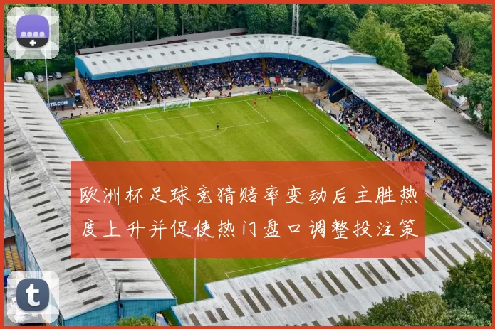 欧洲杯足球竞猜赔率变动后主胜热度上升并促使热门盘口调整投注策略