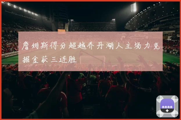 詹姆斯得分超越乔丹湖人主场力克掘金获三连胜