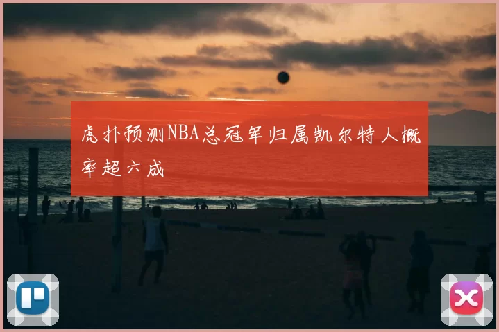 虎扑预测NBA总冠军归属凯尔特人概率超六成