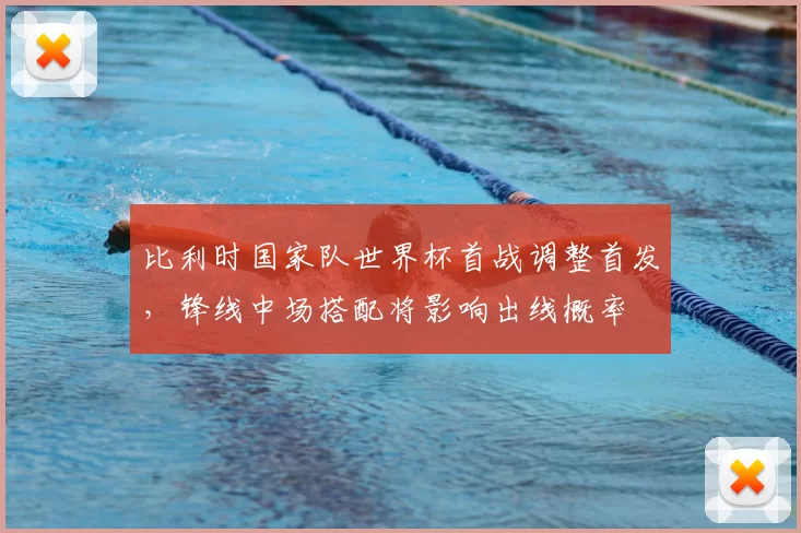 比利时国家队世界杯首战调整首发，锋线中场搭配将影响出线概率