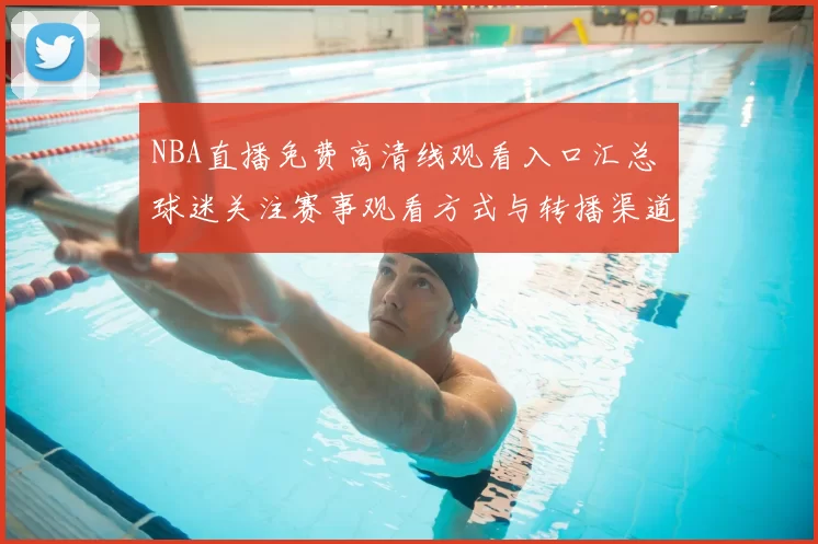 NBA直播免费高清线观看入口汇总 球迷关注赛事观看方式与转播渠道