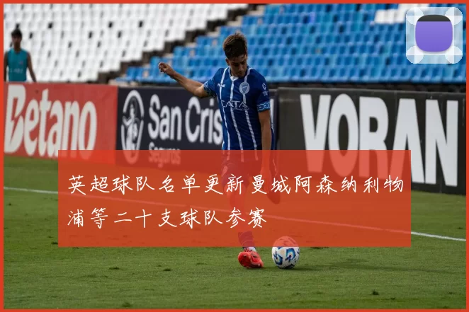 英超球队名单更新曼城阿森纳利物浦等二十支球队参赛